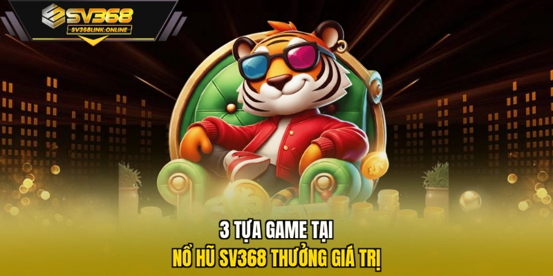 3 tựa game tại nổ hũ SV368 thưởng giá trị