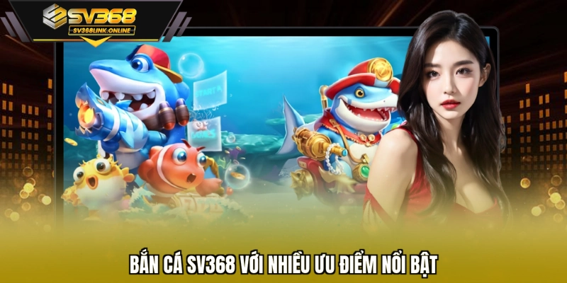 Bắn cá SV368 với nhiều ưu điểm nổi bật