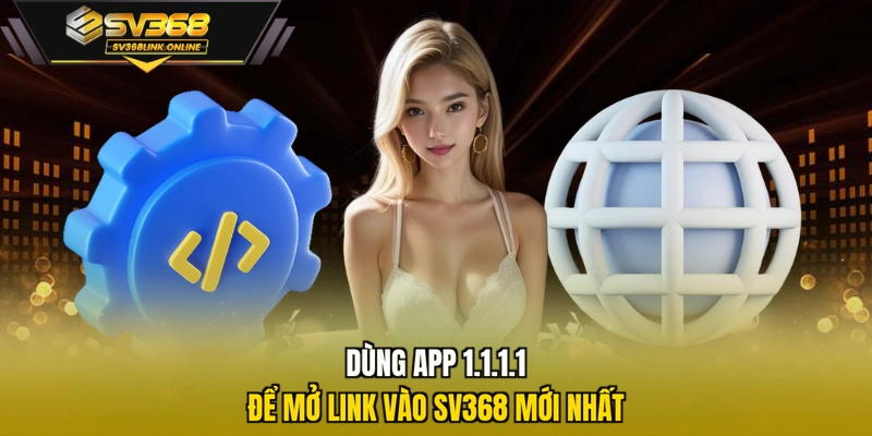 Dùng app 1.1.1.1 để mở link vào SV368 mới nhất