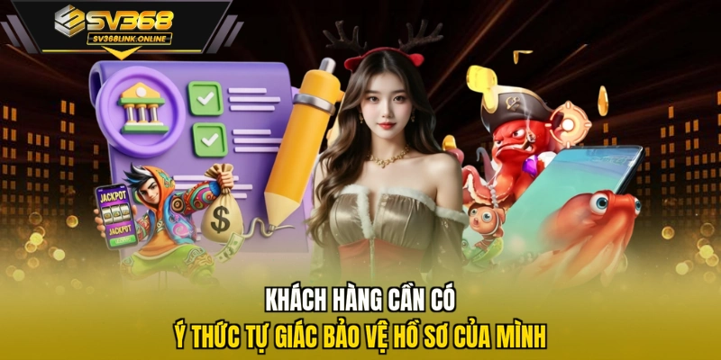Khách hàng cần có ý thức tự giác bảo vệ hồ sơ của mình