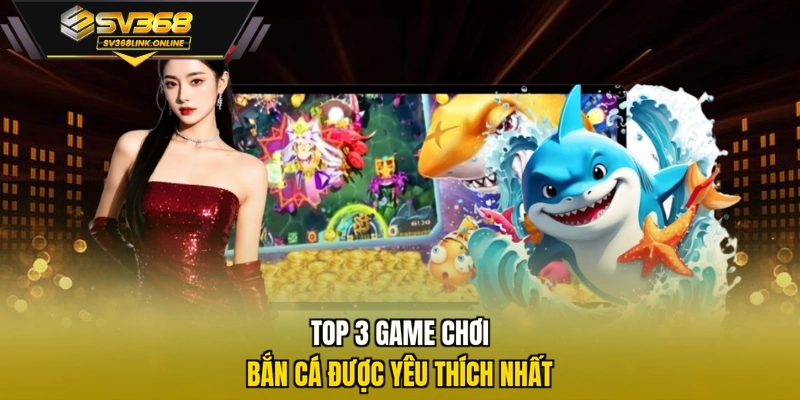 Top 3 game chơi Bắn Cá được yêu thích nhất
