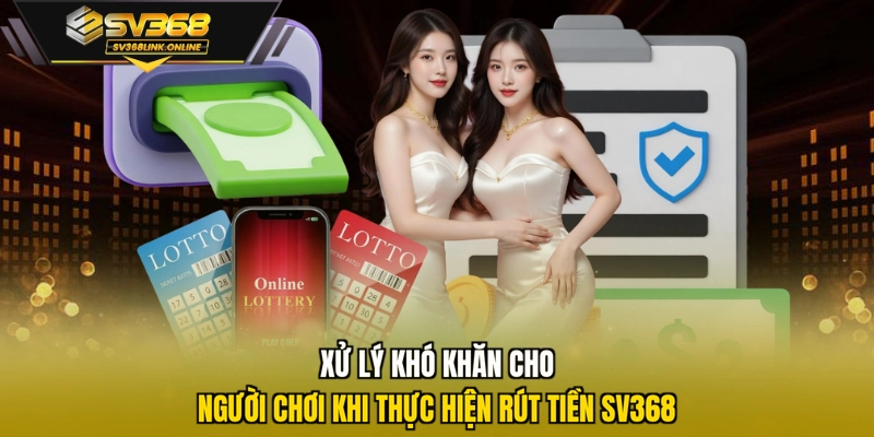 Xử lý khó khăn cho người chơi khi thực hiện rút tiền SV368